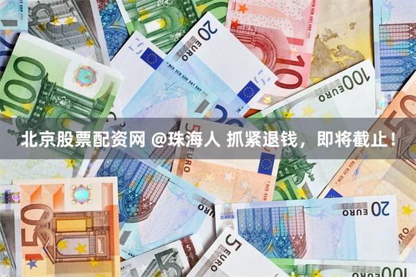 北京股票配资网 @珠海人 抓紧退钱,即将截止!