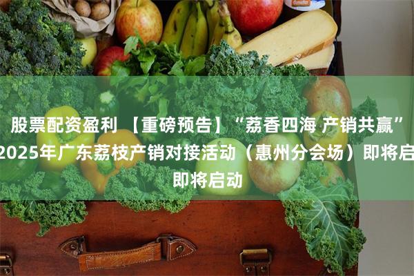 股票配资盈利 【重磅预告】“荔香四海 产销共赢”- 2025年广东荔枝产销对接活动(惠州分会场)即将启动
