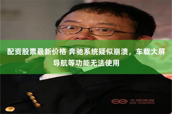 配资股票最新价格 奔驰系统疑似崩溃，车载大屏导航等功能无法使用