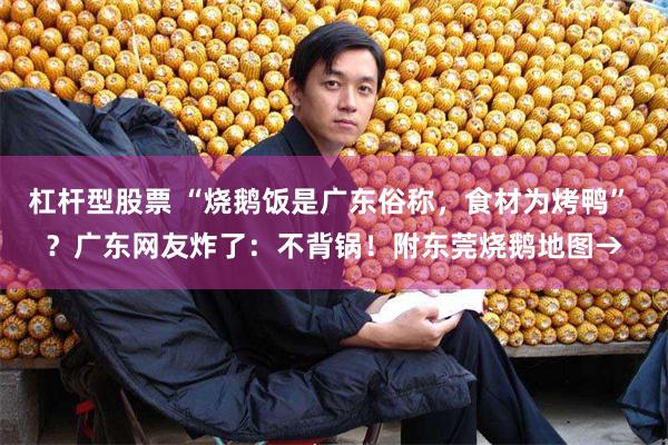 杠杆型股票 “烧鹅饭是广东俗称,食材为烤鸭” ?广东网友炸了:不背锅!附东莞烧鹅地图→