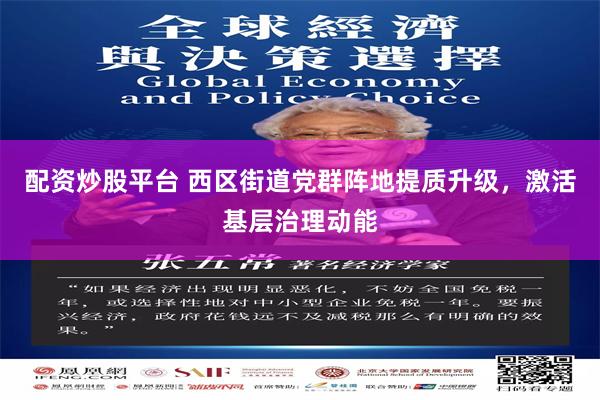 配资炒股平台 西区街道党群阵地提质升级，激活基层治理动能