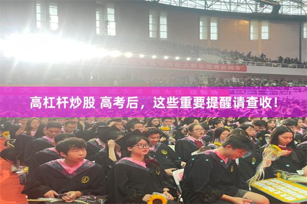 高杠杆炒股 高考后，这些重要提醒请查收！