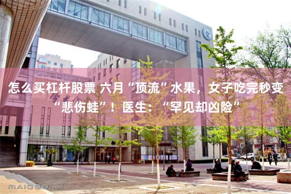 怎么买杠杆股票 六月“顶流”水果,女子吃完秒变“悲伤蛙”!医生:“罕见却凶险”