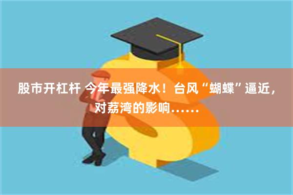 股市开杠杆 今年最强降水!台风“蝴蝶”逼近,对荔湾的影响……