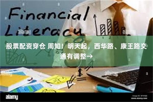 股票配资穿仓 周知！明天起，西华路、康王路交通有调整→