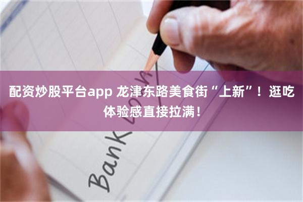 配资炒股平台app 龙津东路美食街“上新”！逛吃体验感直接拉满！