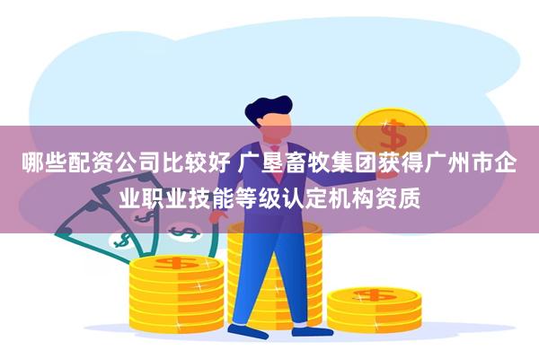哪些配资公司比较好 广垦畜牧集团获得广州市企业职业技能等级认定机构资质