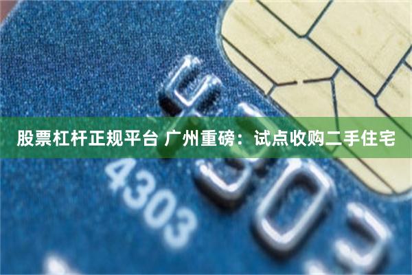 股票杠杆正规平台 广州重磅：试点收购二手住宅