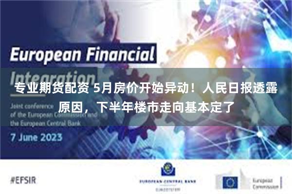 专业期货配资 5月房价开始异动！人民日报透露原因，下半年楼市走向基本定了