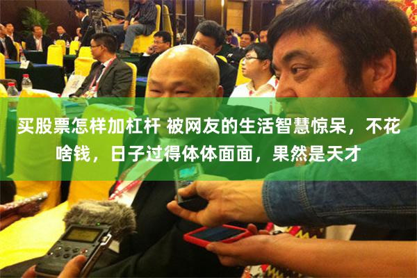 买股票怎样加杠杆 被网友的生活智慧惊呆，不花啥钱，日子过得体体面面，果然是天才