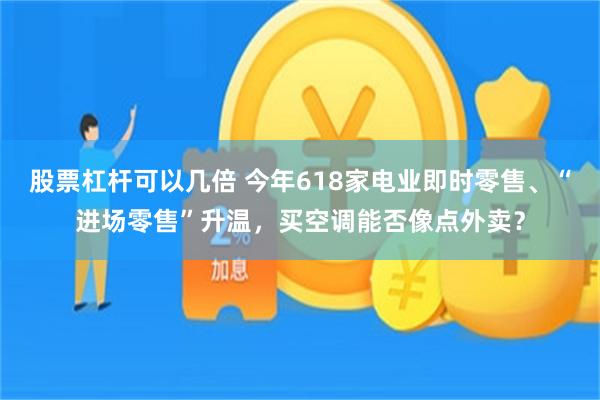 股票杠杆可以几倍 今年618家电业即时零售、“进场零售”升温，买空调能否像点外卖？