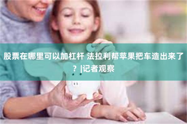 股票在哪里可以加杠杆 法拉利帮苹果把车造出来了？|记者观察