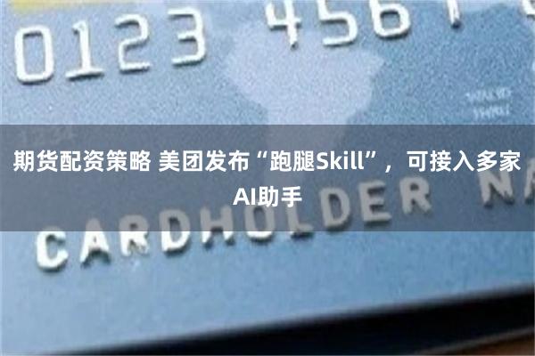 期货配资策略 美团发布“跑腿Skill”，可接入多家AI助手