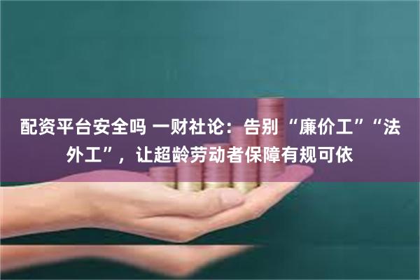 配资平台安全吗 一财社论：告别 “廉价工”“法外工”，让超龄劳动者保障有规可依