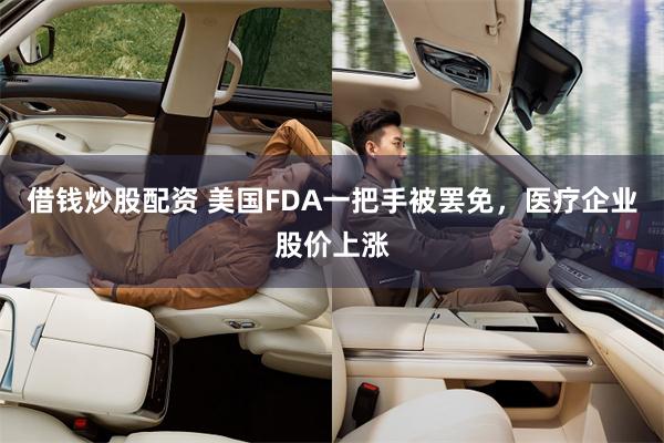 借钱炒股配资 美国FDA一把手被罢免，医疗企业股价上涨