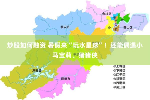 炒股如何融资 暑假来“玩水星球”！还能偶遇小马宝莉、猪猪侠