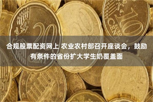 合规股票配资网上 农业农村部召开座谈会,鼓励有条件的省份扩大学生奶覆盖面