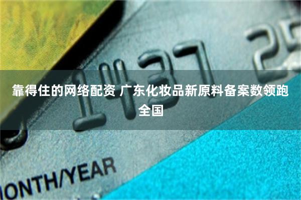 靠得住的网络配资 广东化妆品新原料备案数领跑全国