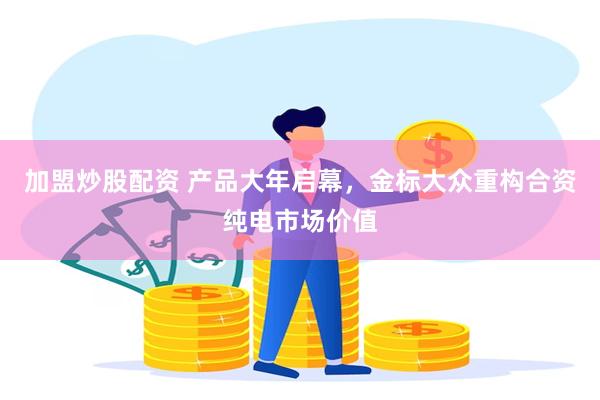 加盟炒股配资 产品大年启幕，金标大众重构合资纯电市场价值