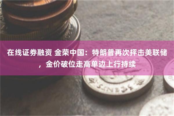 在线证劵融资 金荣中国：特朗普再次抨击美联储，金价破位走高单边上行持续