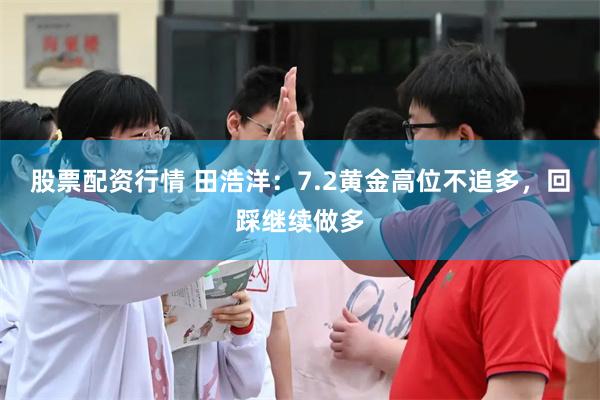 股票配资行情 田浩洋：7.2黄金高位不追多，回踩继续做多