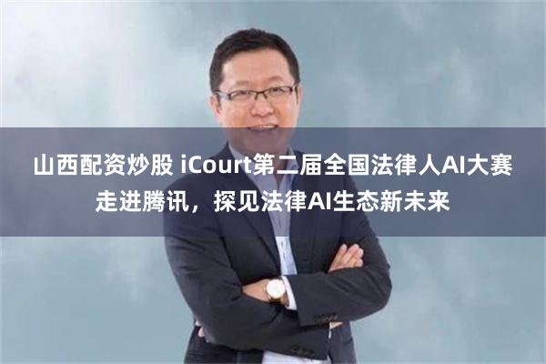 山西配资炒股 iCourt第二届全国法律人AI大赛走进腾讯，探见法律AI生态新未来