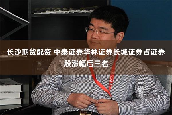 长沙期货配资 中泰证券华林证券长城证券占证券股涨幅后三名