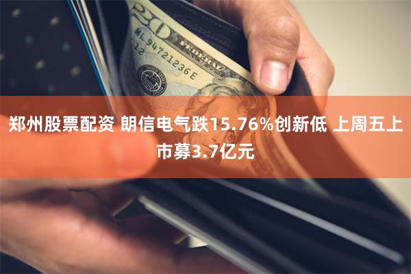 郑州股票配资 朗信电气跌15.76%创新低 上周五上市募3.7亿元