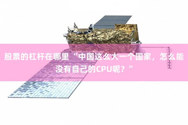 股票的杠杆在哪里 “中国这么大一个国家，怎么能没有自己的CPU呢？”