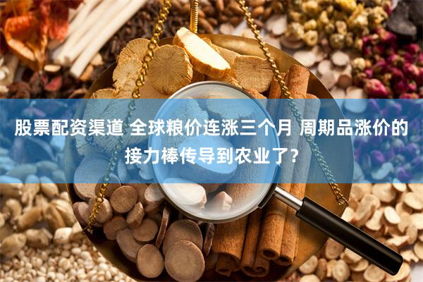 股票配资渠道 全球粮价连涨三个月 周期品涨价的接力棒传导到农业了？