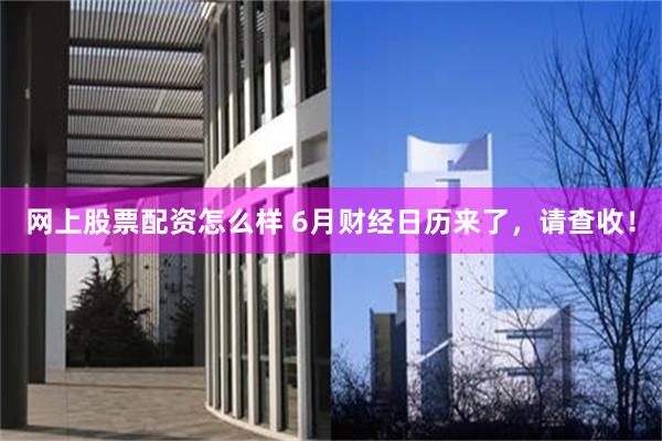 网上股票配资怎么样 6月财经日历来了，请查收！