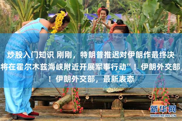 炒股入门知识 刚刚，特朗普推迟对伊朗作最终决定！“美军将在霍尔木兹海峡附近开展军事行动”！伊朗外交部，最新表态