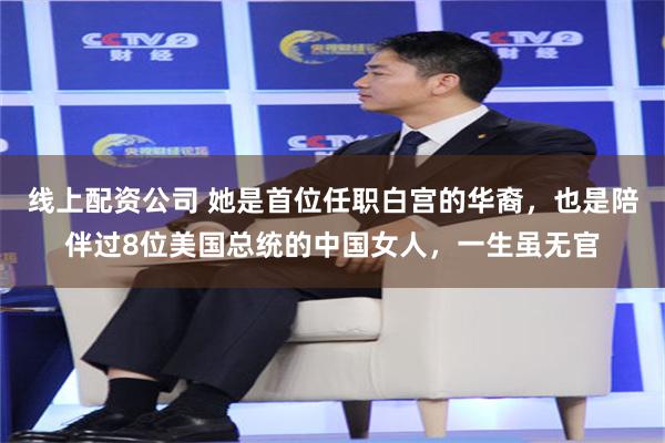 线上配资公司 她是首位任职白宫的华裔，也是陪伴过8位美国总统的中国女人，一生虽无官