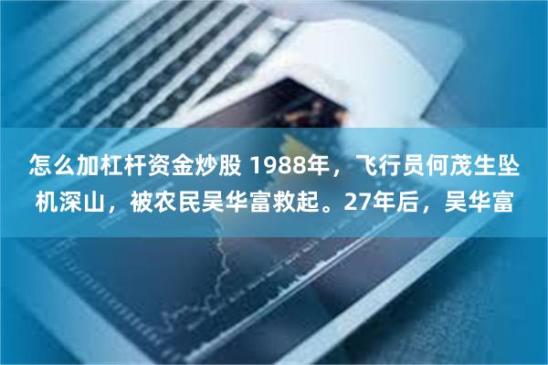 怎么加杠杆资金炒股 1988年，飞行员何茂生坠机深山，被农民吴华富救起。27年后，吴华富