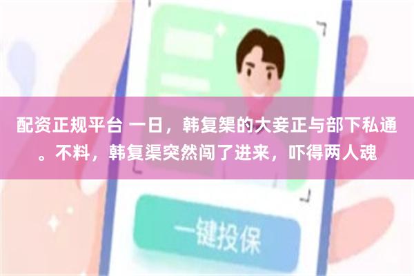 配资正规平台 一日，韩复榘的大妾正与部下私通。不料，韩复渠突然闯了进来，吓得两人魂