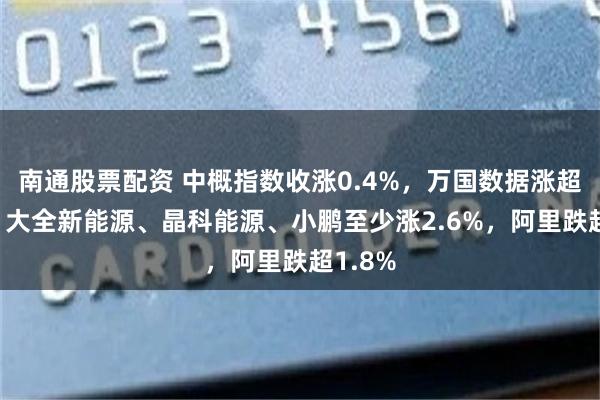 南通股票配资 中概指数收涨0.4%，万国数据涨超10%，大全新能源、晶科能源、小鹏至少涨2.6%，阿里跌超1.8%