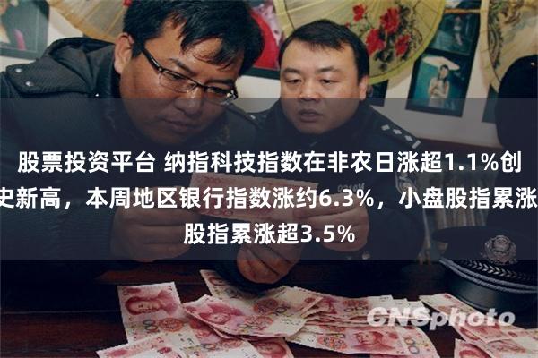 股票投资平台 纳指科技指数在非农日涨超1.1%创收盘历史新高，本周地区银行指数涨约6.3%，小盘股指累涨超3.5%