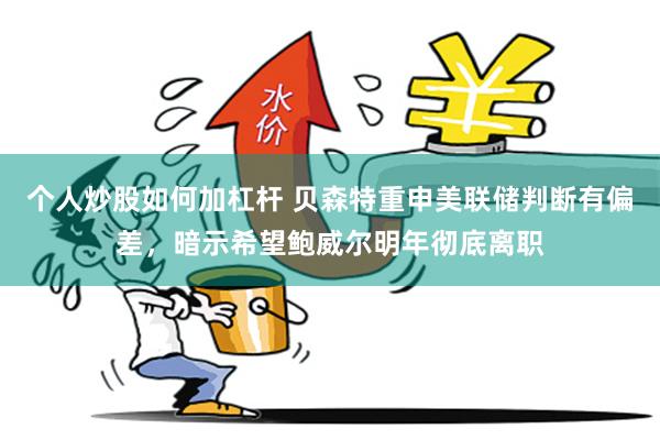 个人炒股如何加杠杆 贝森特重申美联储判断有偏差，暗示希望鲍威尔明年彻底离职
