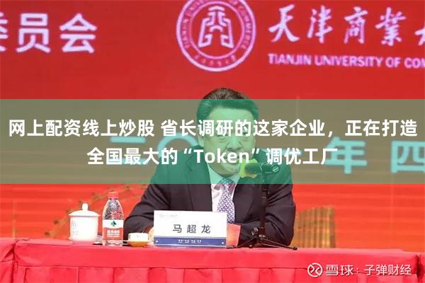 网上配资线上炒股 省长调研的这家企业，正在打造全国最大的“Token”调优工厂