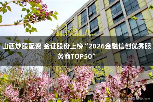 山西炒股配资 金证股份上榜“2026金融信创优秀服务商TOP50”