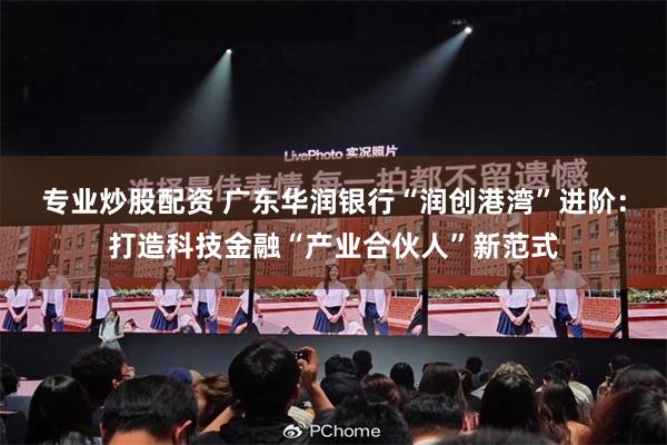 专业炒股配资 广东华润银行“润创港湾”进阶:打造科技金融“产业合伙人”新范式
