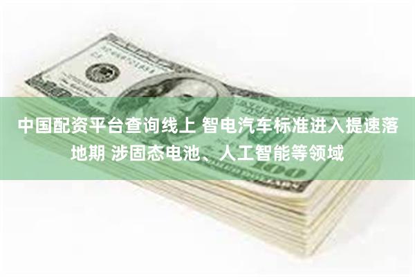 中国配资平台查询线上 智电汽车标准进入提速落地期 涉固态电池、人工智能等领域