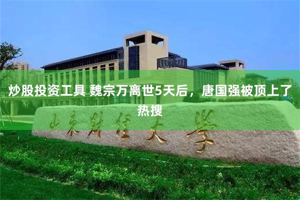 炒股投资工具 魏宗万离世5天后，唐国强被顶上了热搜