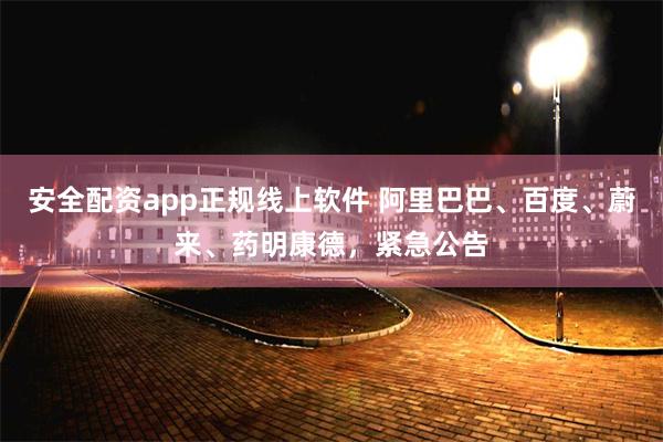 安全配资app正规线上软件 阿里巴巴、百度、蔚来、药明康德，紧急公告