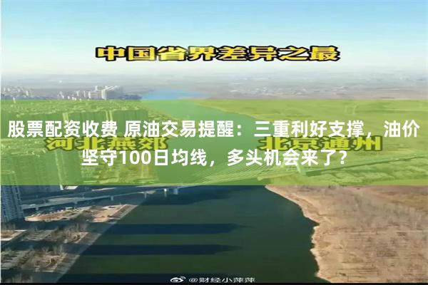 股票配资收费 原油交易提醒：三重利好支撑，油价坚守100日均线，多头机会来了？