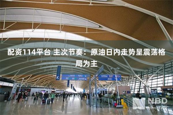 配资114平台 主次节奏：原油日内走势呈震荡格局为主