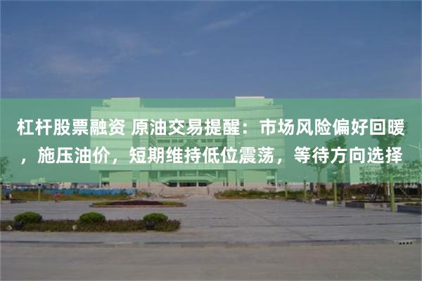 杠杆股票融资 原油交易提醒：市场风险偏好回暖，施压油价，短期维持低位震荡，等待方向选择