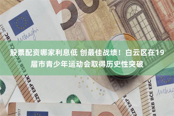 股票配资哪家利息低 创最佳战绩！白云区在19届市青少年运动会取得历史性突破