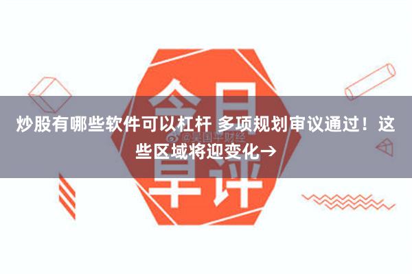 炒股有哪些软件可以杠杆 多项规划审议通过！这些区域将迎变化→