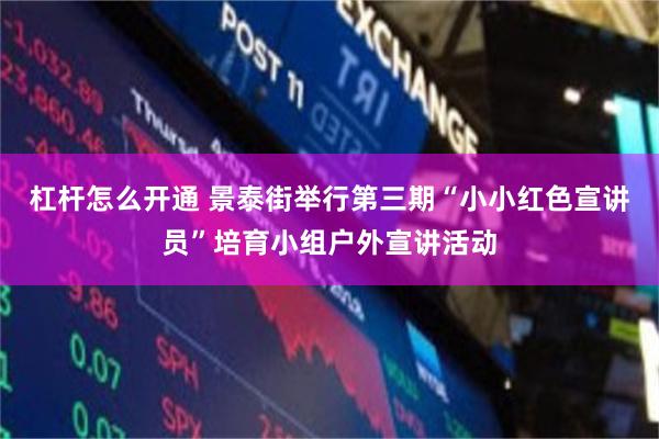 杠杆怎么开通 景泰街举行第三期“小小红色宣讲员”培育小组户外宣讲活动